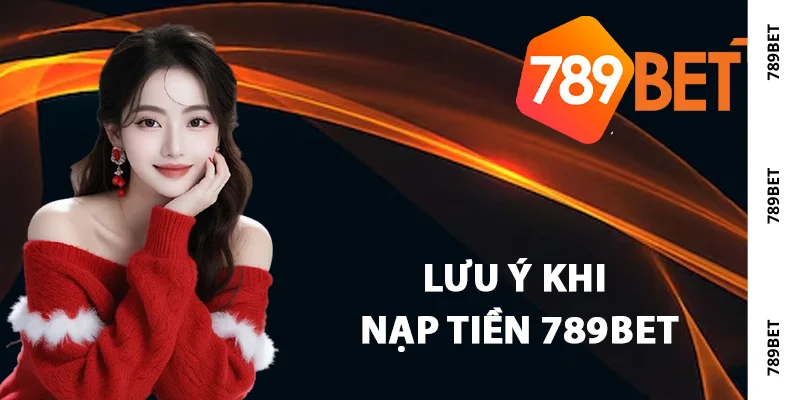 Các lưu ý khi nạp tiền 789Bet